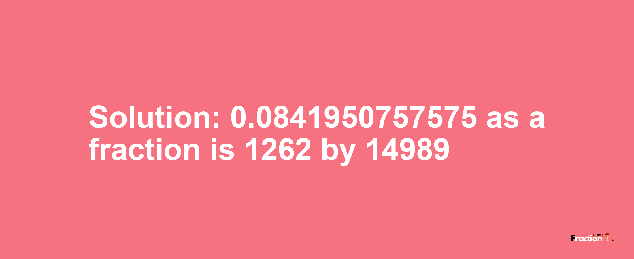 Solution:0.0841950757575 as a fraction is 1262/14989